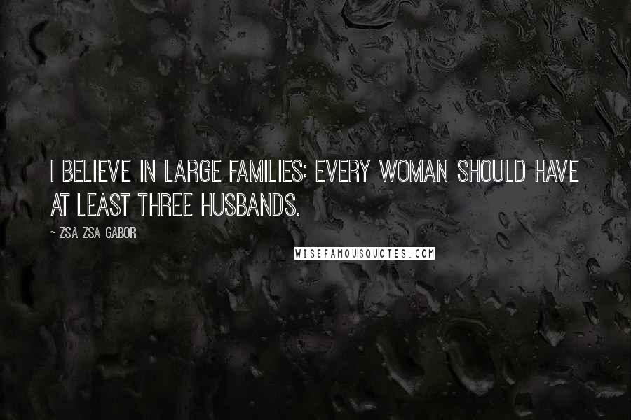 Zsa Zsa Gabor Quotes: I believe in large families: every woman should have at least three husbands.