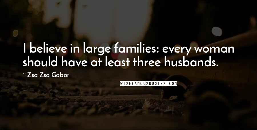 Zsa Zsa Gabor Quotes: I believe in large families: every woman should have at least three husbands.