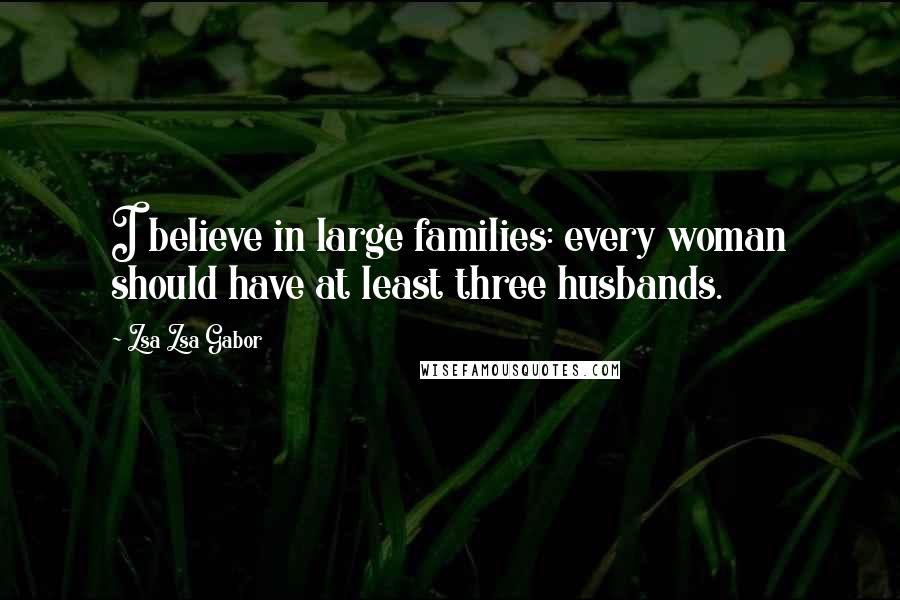 Zsa Zsa Gabor Quotes: I believe in large families: every woman should have at least three husbands.