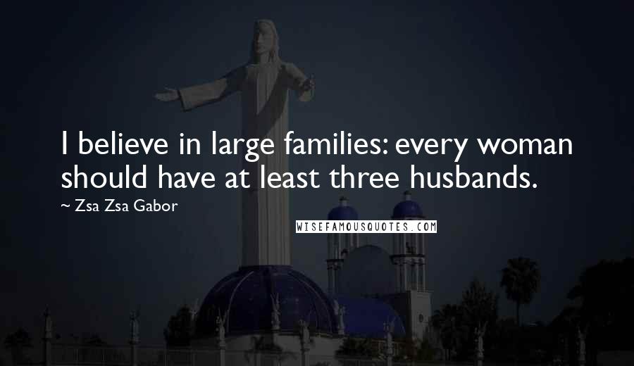 Zsa Zsa Gabor Quotes: I believe in large families: every woman should have at least three husbands.