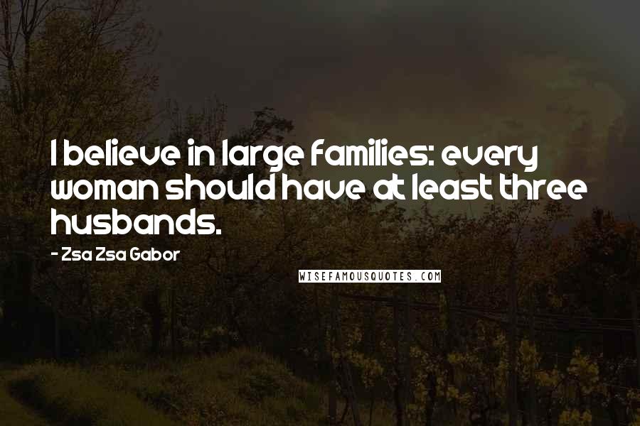 Zsa Zsa Gabor Quotes: I believe in large families: every woman should have at least three husbands.