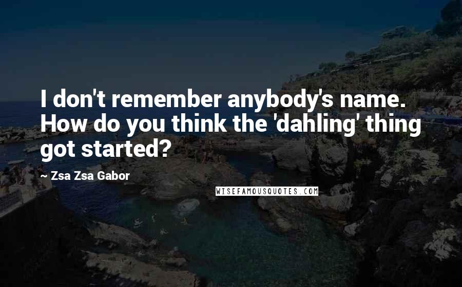 Zsa Zsa Gabor Quotes: I don't remember anybody's name. How do you think the 'dahling' thing got started?