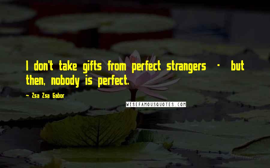 Zsa Zsa Gabor Quotes: I don't take gifts from perfect strangers - but then, nobody is perfect.