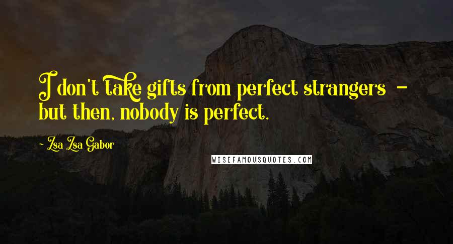 Zsa Zsa Gabor Quotes: I don't take gifts from perfect strangers - but then, nobody is perfect.