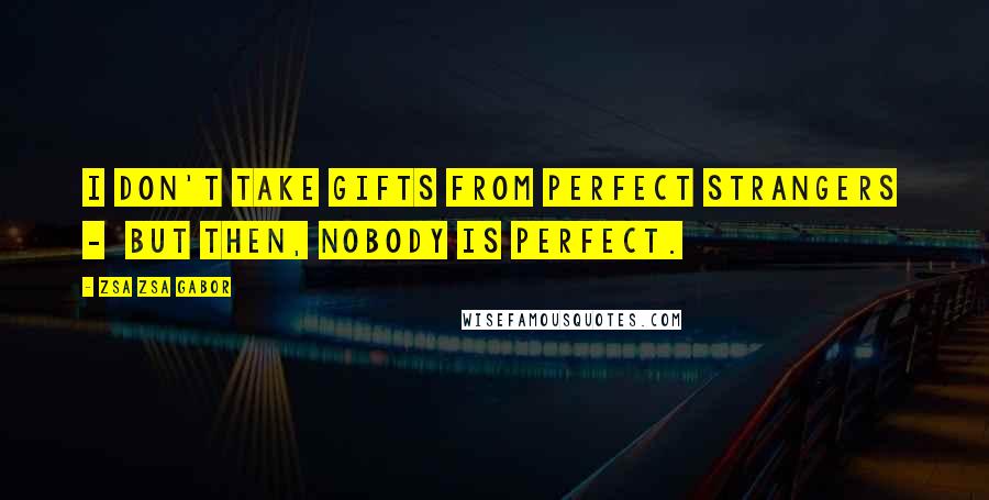 Zsa Zsa Gabor Quotes: I don't take gifts from perfect strangers - but then, nobody is perfect.