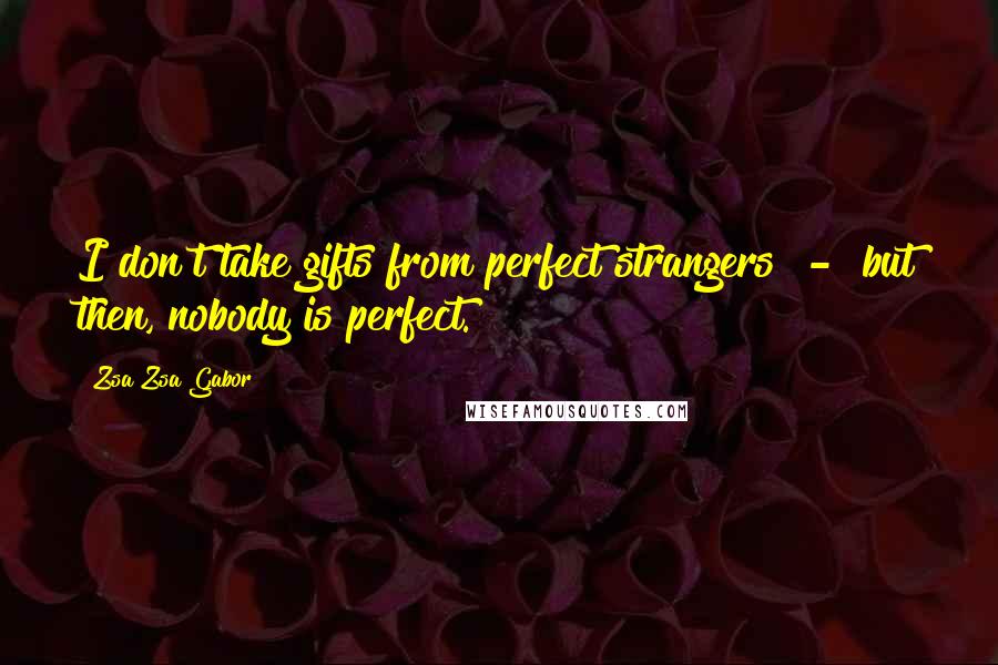 Zsa Zsa Gabor Quotes: I don't take gifts from perfect strangers - but then, nobody is perfect.
