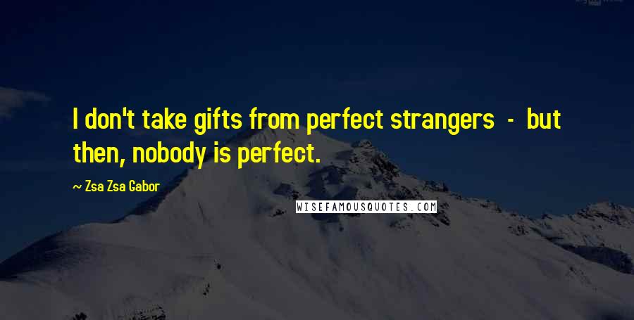 Zsa Zsa Gabor Quotes: I don't take gifts from perfect strangers - but then, nobody is perfect.