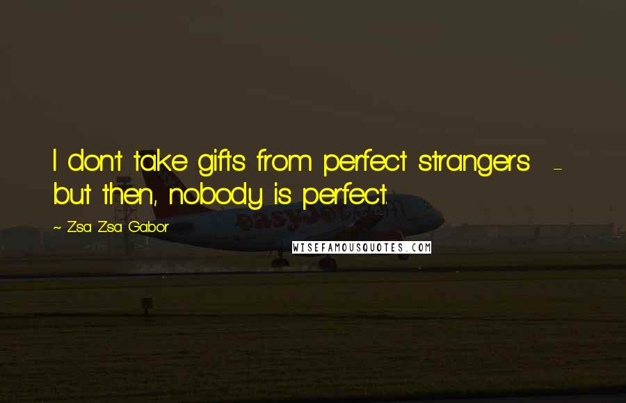 Zsa Zsa Gabor Quotes: I don't take gifts from perfect strangers - but then, nobody is perfect.