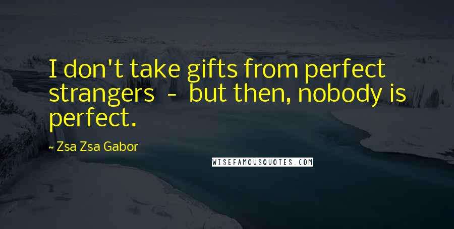Zsa Zsa Gabor Quotes: I don't take gifts from perfect strangers - but then, nobody is perfect.