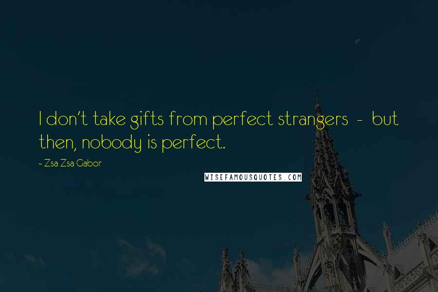 Zsa Zsa Gabor Quotes: I don't take gifts from perfect strangers - but then, nobody is perfect.
