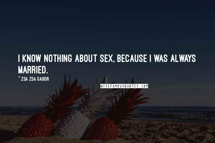 Zsa Zsa Gabor Quotes: I know nothing about sex, because I was always married.