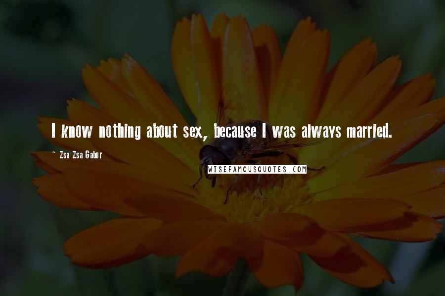 Zsa Zsa Gabor Quotes: I know nothing about sex, because I was always married.