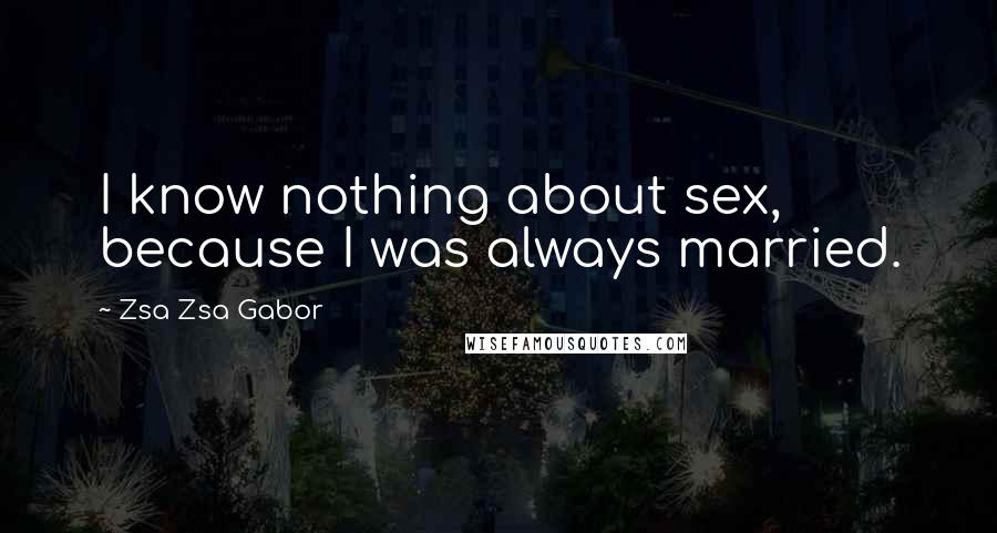 Zsa Zsa Gabor Quotes: I know nothing about sex, because I was always married.