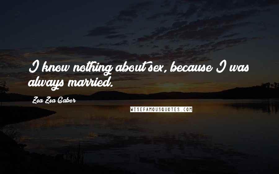 Zsa Zsa Gabor Quotes: I know nothing about sex, because I was always married.