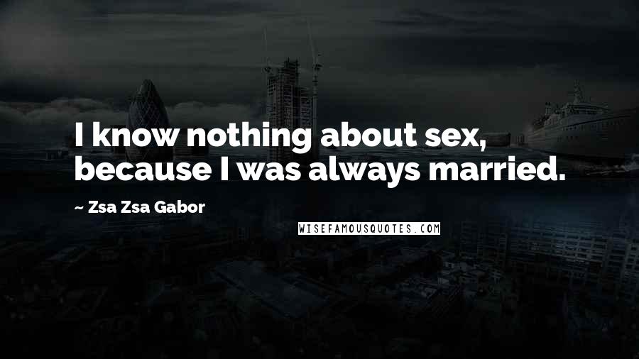 Zsa Zsa Gabor Quotes: I know nothing about sex, because I was always married.