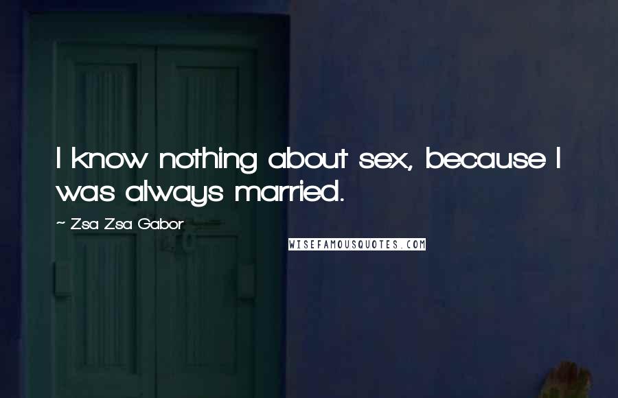 Zsa Zsa Gabor Quotes: I know nothing about sex, because I was always married.