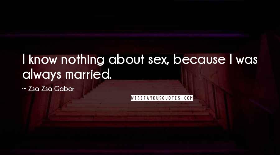 Zsa Zsa Gabor Quotes: I know nothing about sex, because I was always married.