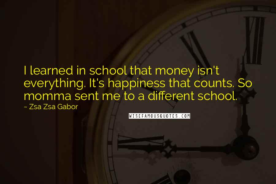 Zsa Zsa Gabor Quotes: I learned in school that money isn't everything. It's happiness that counts. So momma sent me to a different school.