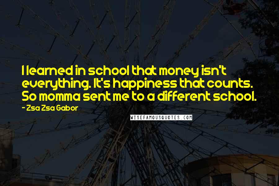 Zsa Zsa Gabor Quotes: I learned in school that money isn't everything. It's happiness that counts. So momma sent me to a different school.