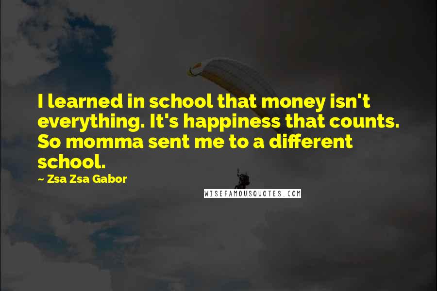 Zsa Zsa Gabor Quotes: I learned in school that money isn't everything. It's happiness that counts. So momma sent me to a different school.