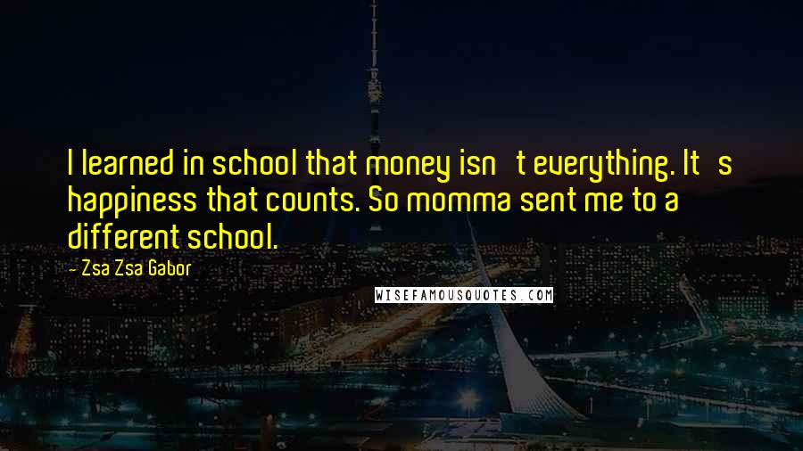 Zsa Zsa Gabor Quotes: I learned in school that money isn't everything. It's happiness that counts. So momma sent me to a different school.