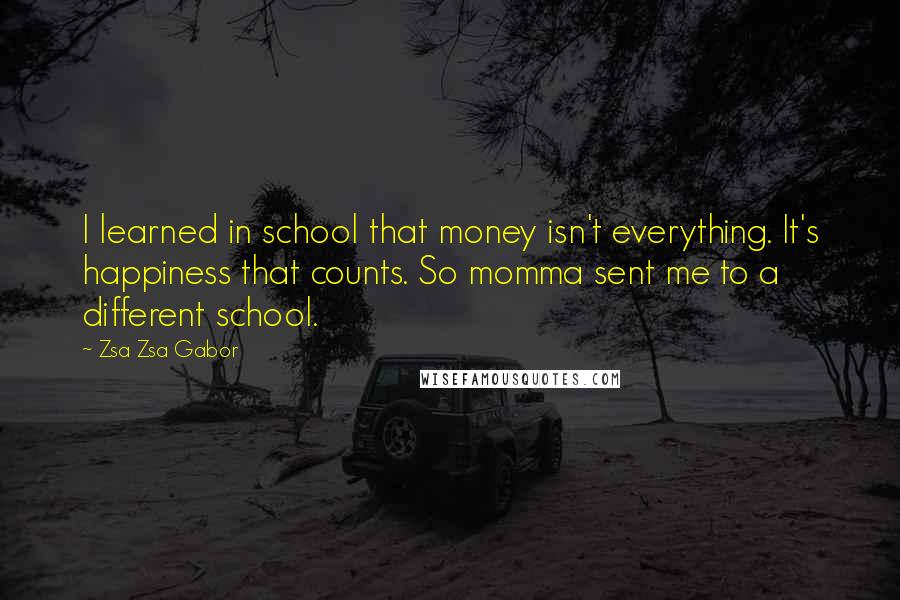Zsa Zsa Gabor Quotes: I learned in school that money isn't everything. It's happiness that counts. So momma sent me to a different school.