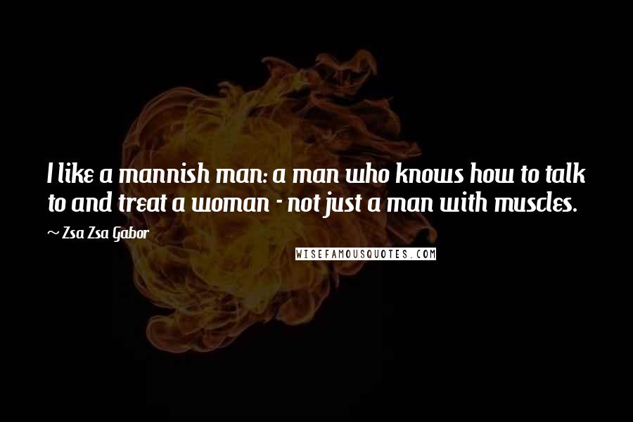 Zsa Zsa Gabor Quotes: I like a mannish man: a man who knows how to talk to and treat a woman - not just a man with muscles.