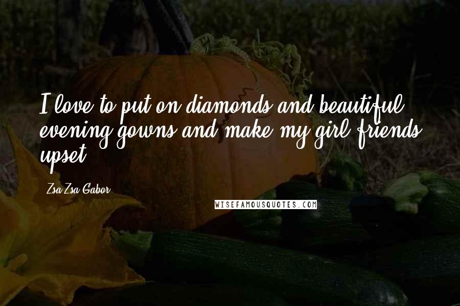 Zsa Zsa Gabor Quotes: I love to put on diamonds and beautiful evening gowns and make my girl-friends upset.