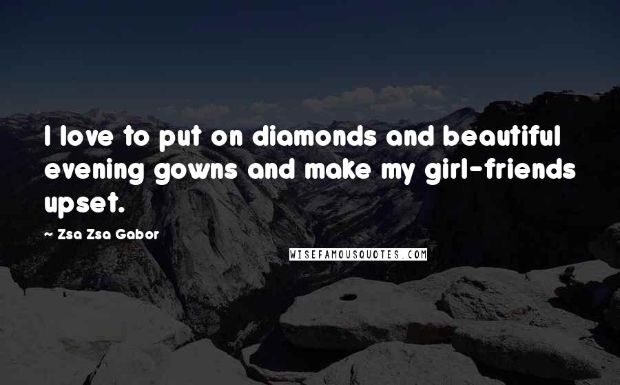 Zsa Zsa Gabor Quotes: I love to put on diamonds and beautiful evening gowns and make my girl-friends upset.