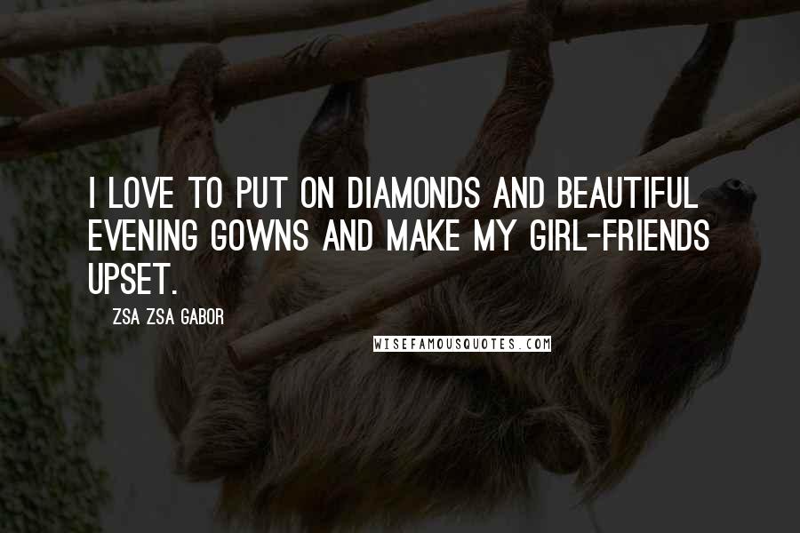 Zsa Zsa Gabor Quotes: I love to put on diamonds and beautiful evening gowns and make my girl-friends upset.