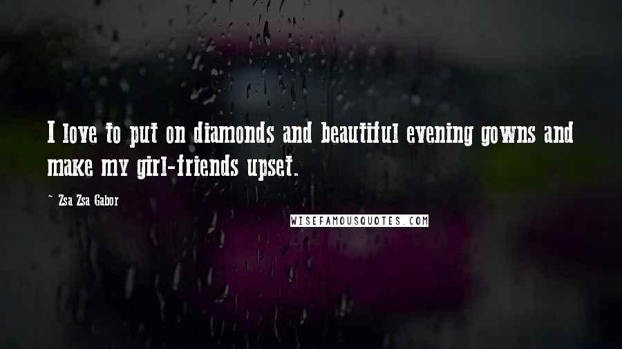 Zsa Zsa Gabor Quotes: I love to put on diamonds and beautiful evening gowns and make my girl-friends upset.