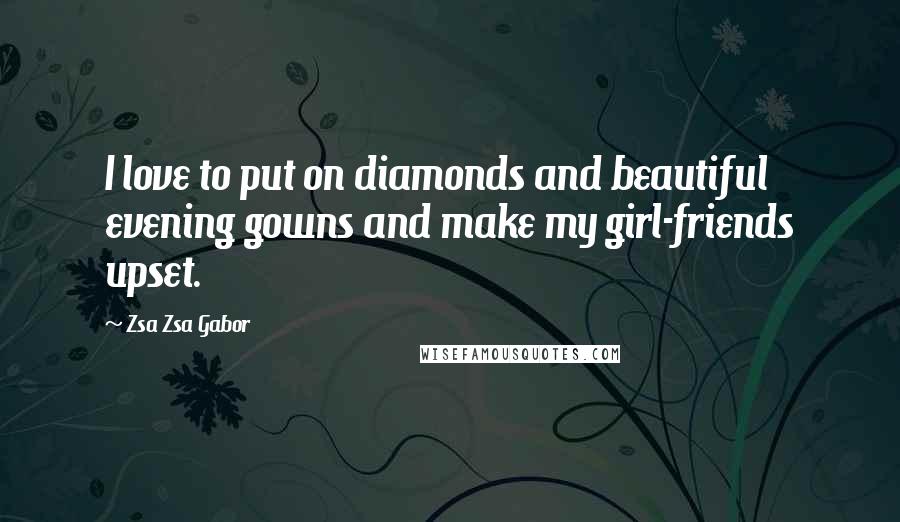 Zsa Zsa Gabor Quotes: I love to put on diamonds and beautiful evening gowns and make my girl-friends upset.