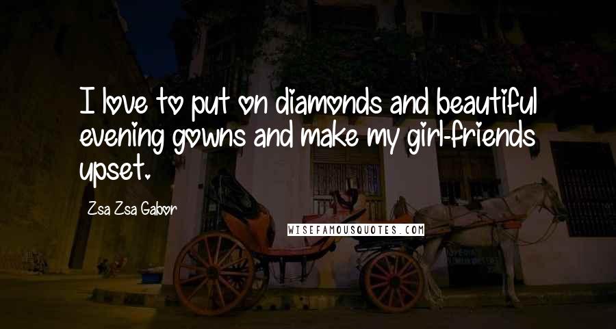 Zsa Zsa Gabor Quotes: I love to put on diamonds and beautiful evening gowns and make my girl-friends upset.