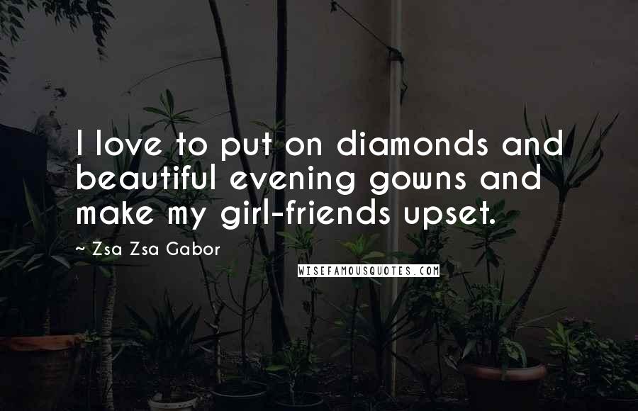 Zsa Zsa Gabor Quotes: I love to put on diamonds and beautiful evening gowns and make my girl-friends upset.