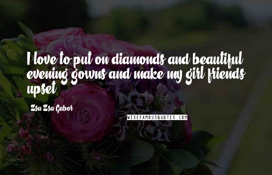 Zsa Zsa Gabor Quotes: I love to put on diamonds and beautiful evening gowns and make my girl-friends upset.