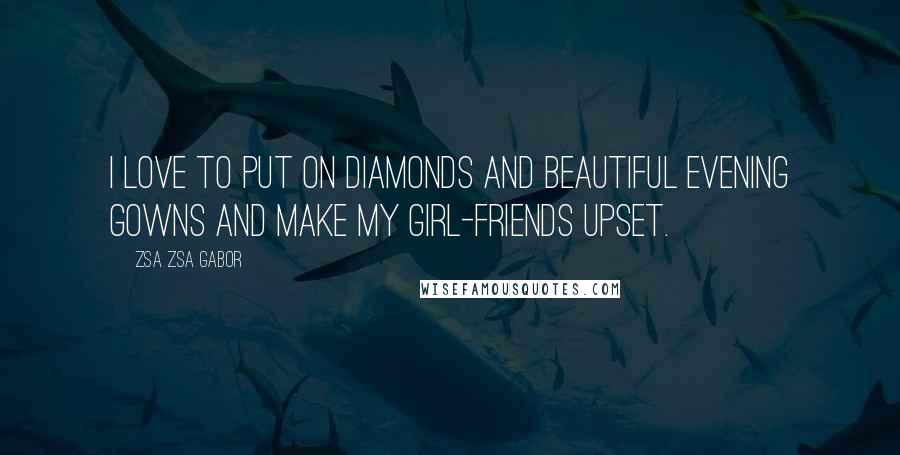 Zsa Zsa Gabor Quotes: I love to put on diamonds and beautiful evening gowns and make my girl-friends upset.