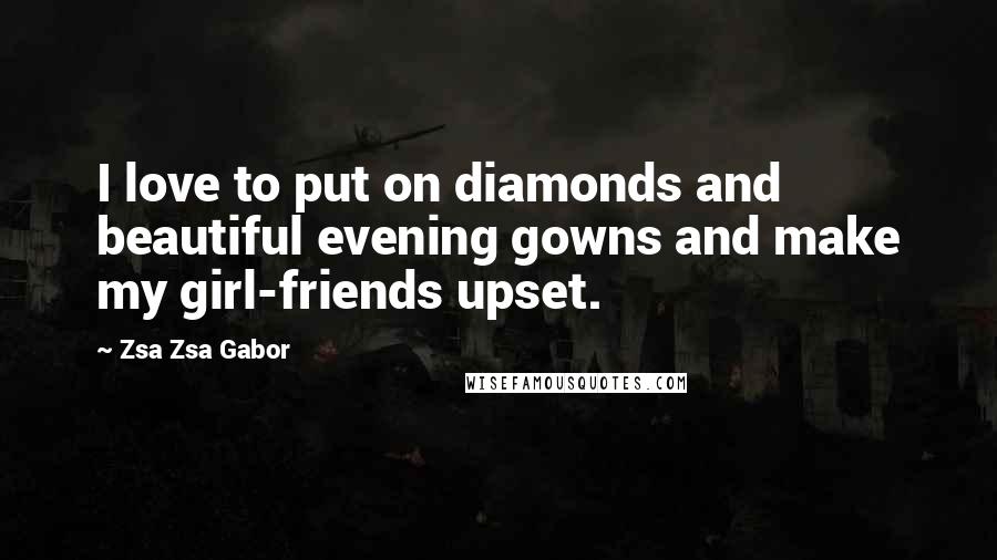Zsa Zsa Gabor Quotes: I love to put on diamonds and beautiful evening gowns and make my girl-friends upset.