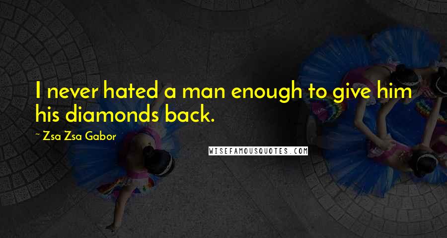 Zsa Zsa Gabor Quotes: I never hated a man enough to give him his diamonds back.