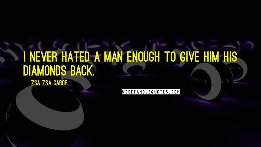 Zsa Zsa Gabor Quotes: I never hated a man enough to give him his diamonds back.