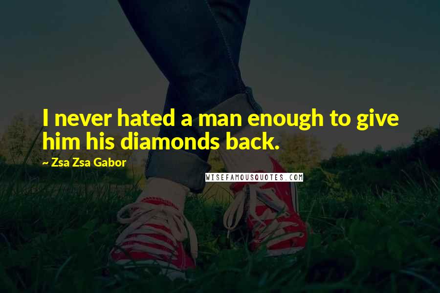 Zsa Zsa Gabor Quotes: I never hated a man enough to give him his diamonds back.