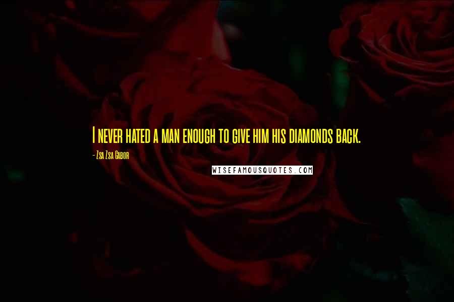 Zsa Zsa Gabor Quotes: I never hated a man enough to give him his diamonds back.