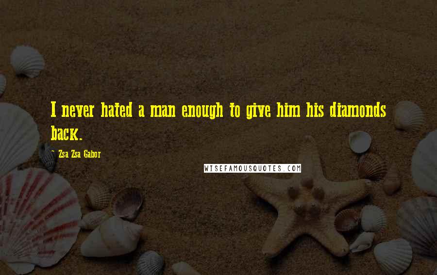Zsa Zsa Gabor Quotes: I never hated a man enough to give him his diamonds back.