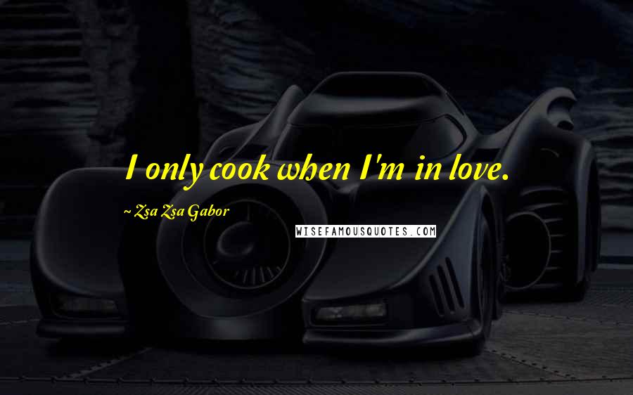 Zsa Zsa Gabor Quotes: I only cook when I'm in love.