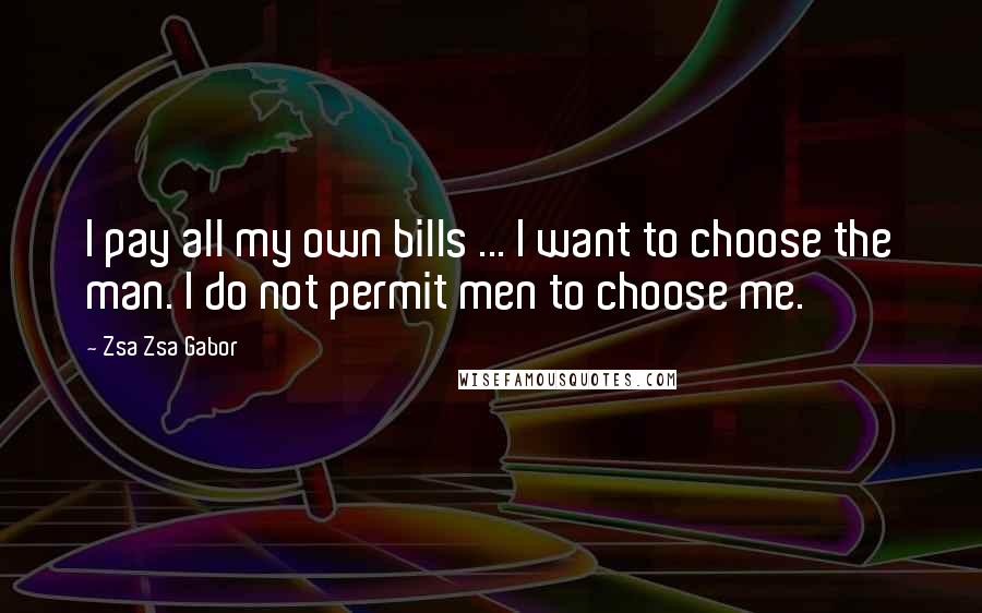 Zsa Zsa Gabor Quotes: I pay all my own bills ... I want to choose the man. I do not permit men to choose me.