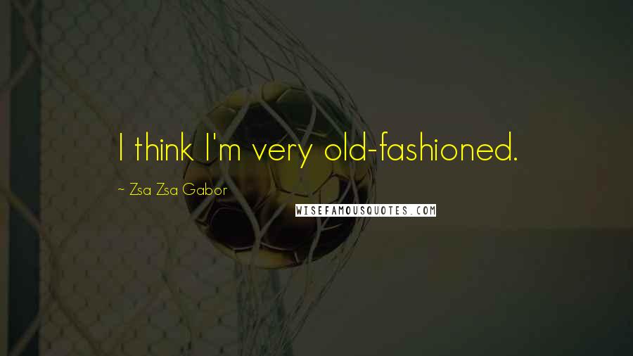 Zsa Zsa Gabor Quotes: I think I'm very old-fashioned.