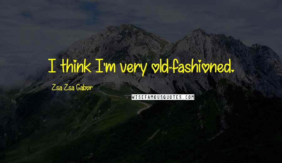 Zsa Zsa Gabor Quotes: I think I'm very old-fashioned.