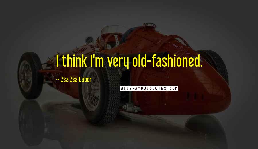 Zsa Zsa Gabor Quotes: I think I'm very old-fashioned.