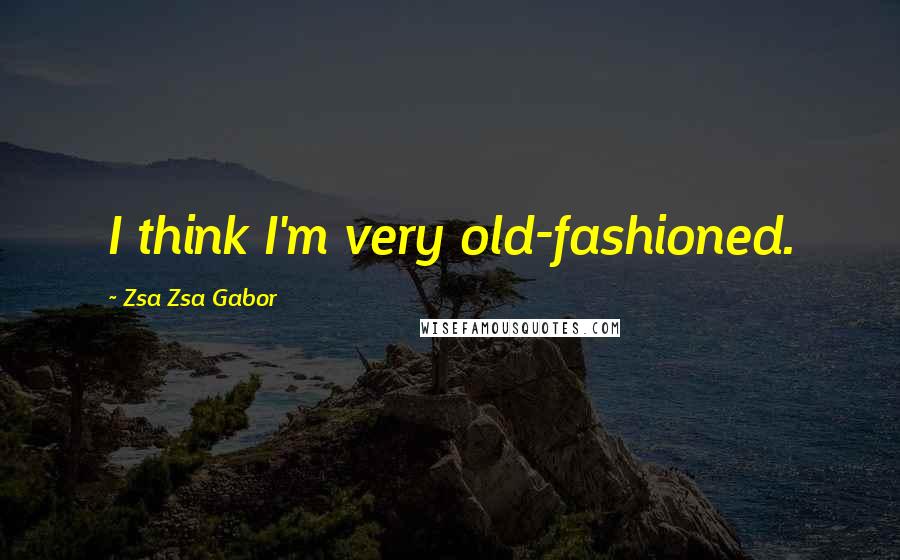 Zsa Zsa Gabor Quotes: I think I'm very old-fashioned.