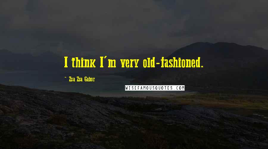 Zsa Zsa Gabor Quotes: I think I'm very old-fashioned.