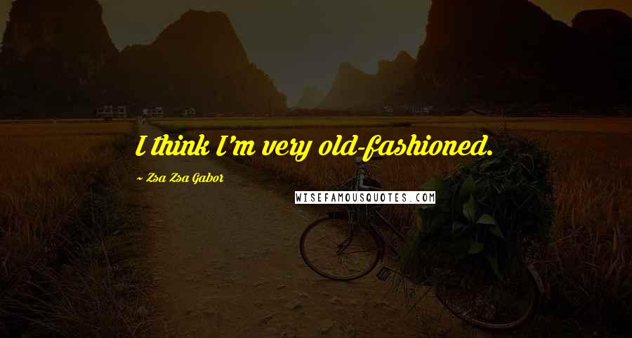 Zsa Zsa Gabor Quotes: I think I'm very old-fashioned.